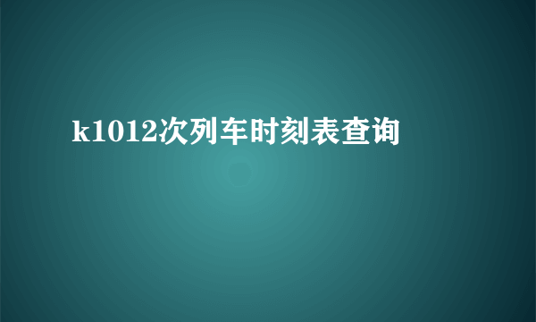 k1012次列车时刻表查询