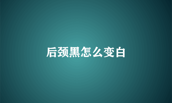 后颈黑怎么变白