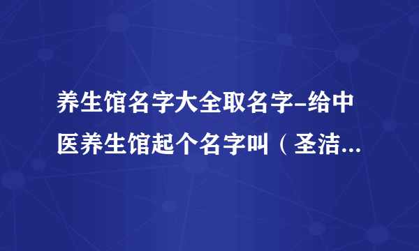 养生馆名字大全取名字-给中医养生馆起个名字叫（圣洁中医养生馆和东海中医养生馆哪个好听？）