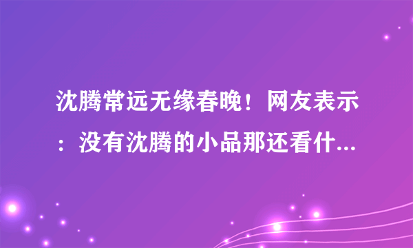 沈腾常远无缘春晚！网友表示：没有沈腾的小品那还看什么春晚？
