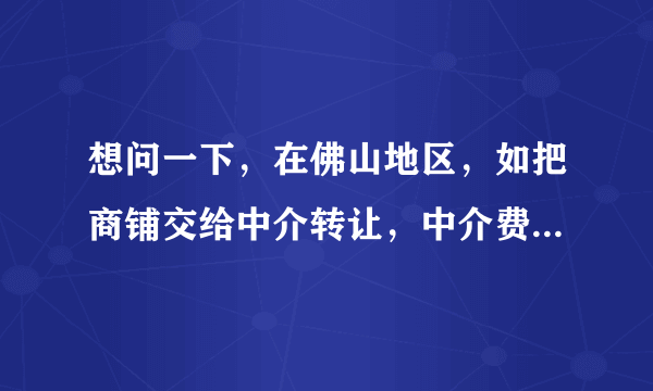 想问一下，在佛山地区，如把商铺交给中介转让，中介费用是怎样计算的？