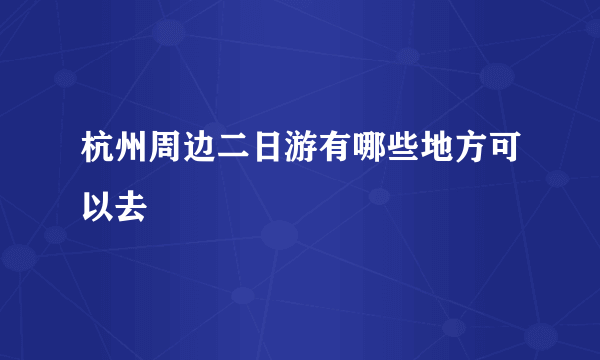 杭州周边二日游有哪些地方可以去