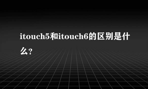 itouch5和itouch6的区别是什么？