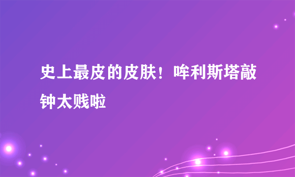 史上最皮的皮肤！哞利斯塔敲钟太贱啦