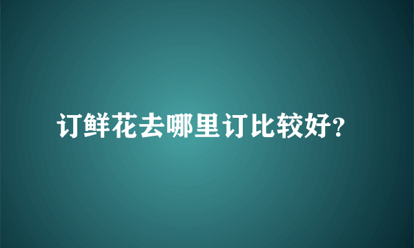 订鲜花去哪里订比较好？