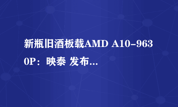 新瓶旧酒板载AMD A10-9630P：映泰 发布 A10N-9630E ITX主板