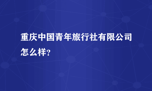 重庆中国青年旅行社有限公司怎么样？