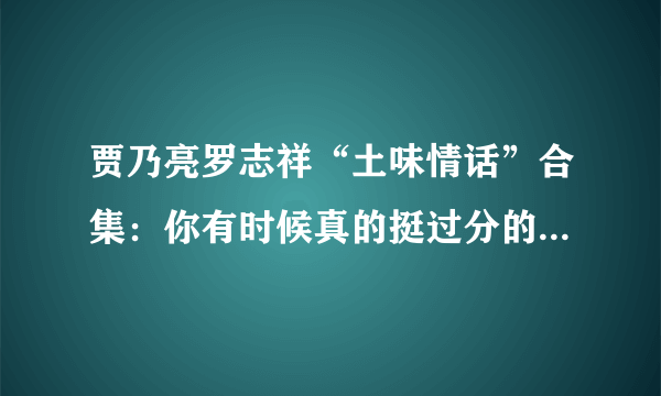 贾乃亮罗志祥“土味情话”合集：你有时候真的挺过分的，过分美丽