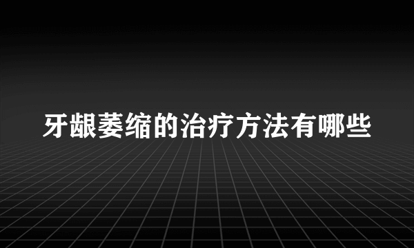 牙龈萎缩的治疗方法有哪些