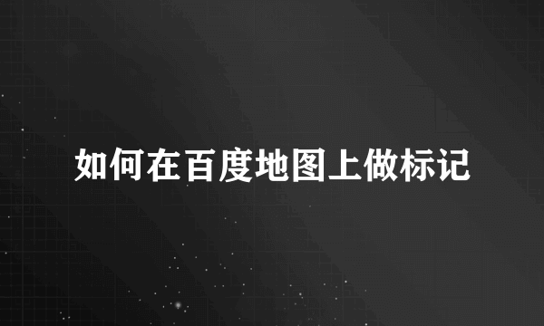 如何在百度地图上做标记