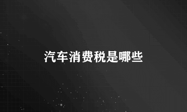 汽车消费税是哪些
