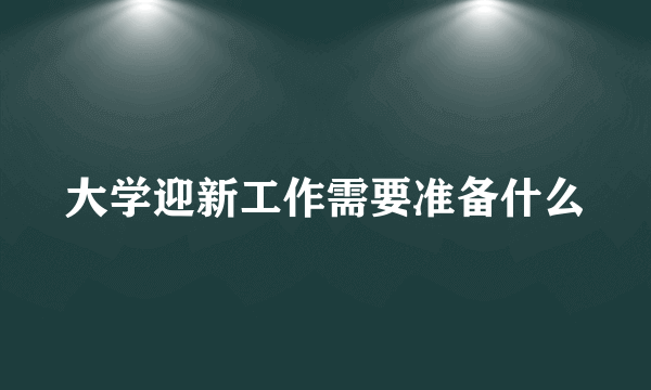 大学迎新工作需要准备什么