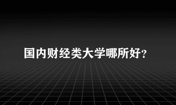国内财经类大学哪所好？
