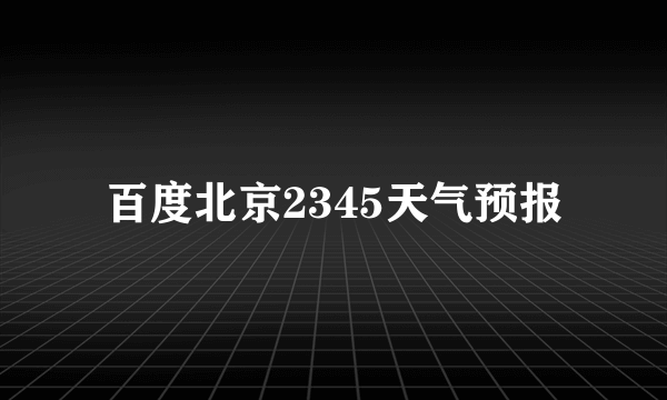 百度北京2345天气预报