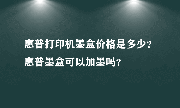 惠普打印机墨盒价格是多少？惠普墨盒可以加墨吗？