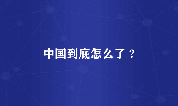中国到底怎么了 ?