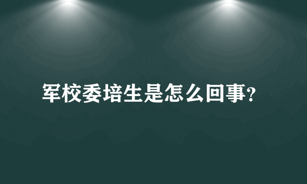 军校委培生是怎么回事？