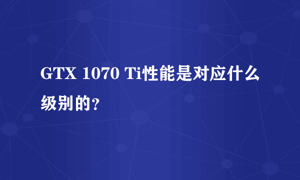GTX 1070 Ti性能是对应什么级别的？