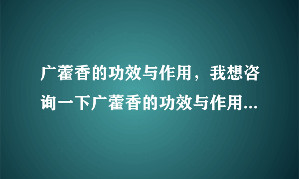 广藿香的功效与作用，我想咨询一下广藿香的功效与作用有哪些？