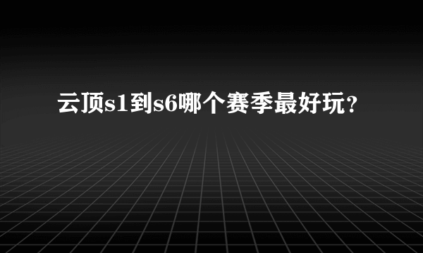 云顶s1到s6哪个赛季最好玩？