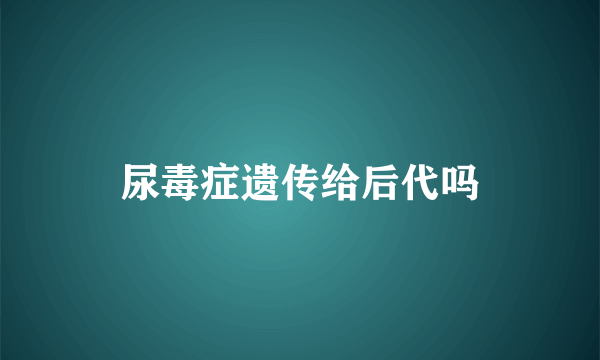 尿毒症遗传给后代吗