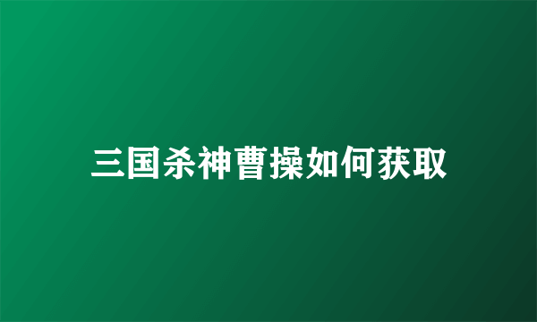 三国杀神曹操如何获取