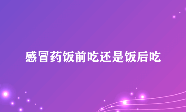 感冒药饭前吃还是饭后吃