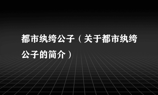 都市纨绔公子（关于都市纨绔公子的简介）