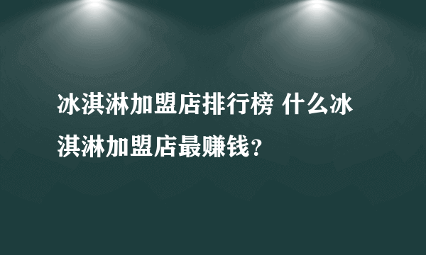 冰淇淋加盟店排行榜 什么冰淇淋加盟店最赚钱？
