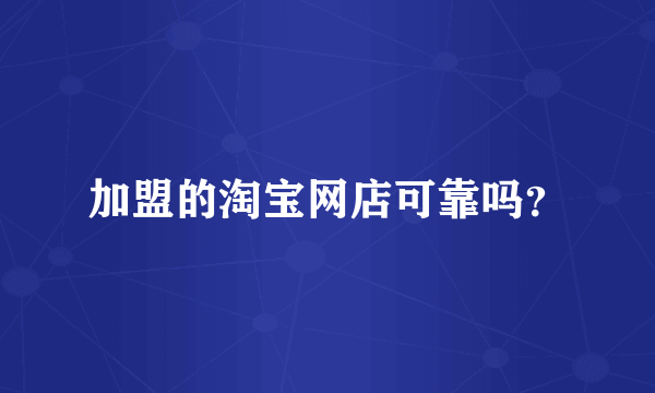 加盟的淘宝网店可靠吗？