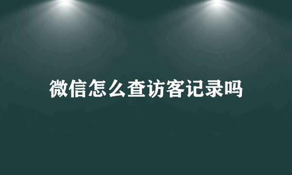 微信怎么查访客记录吗