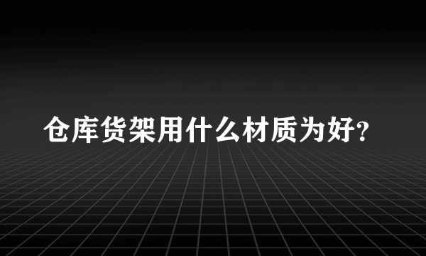 仓库货架用什么材质为好？