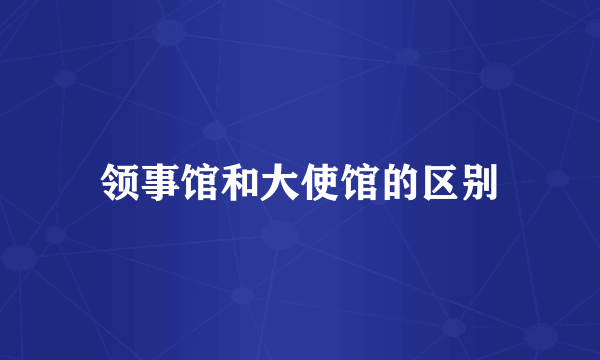 领事馆和大使馆的区别