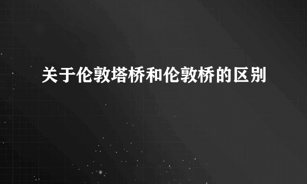 关于伦敦塔桥和伦敦桥的区别