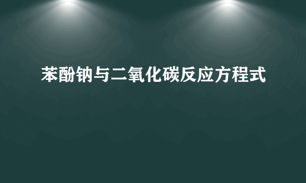 苯酚钠与二氧化碳反应方程式