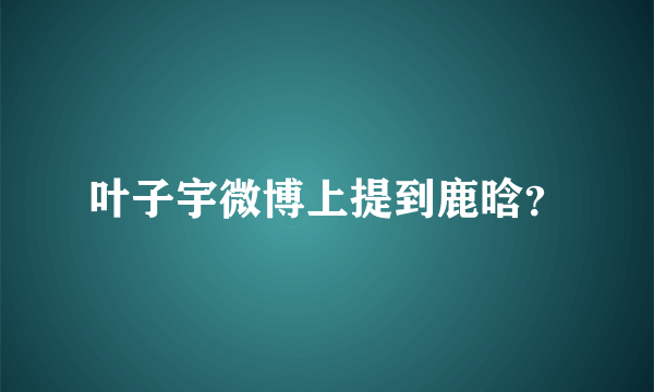 叶子宇微博上提到鹿晗？