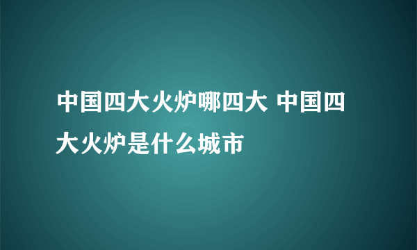中国四大火炉哪四大 中国四大火炉是什么城市