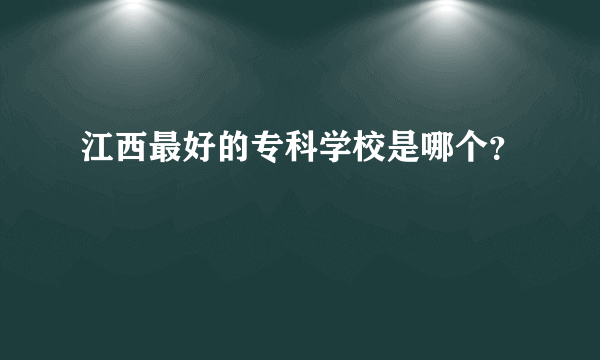 江西最好的专科学校是哪个？