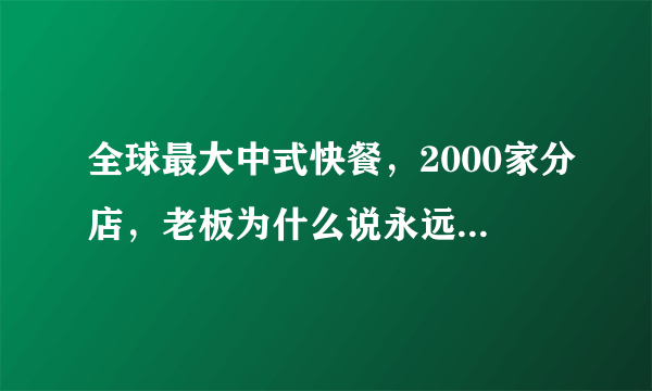 全球最大中式快餐，2000家分店，老板为什么说永远不到中国开店？