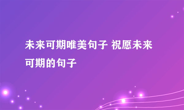 未来可期唯美句子 祝愿未来可期的句子