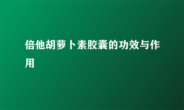 倍他胡萝卜素胶囊的功效与作用