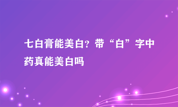 七白膏能美白？带“白”字中药真能美白吗