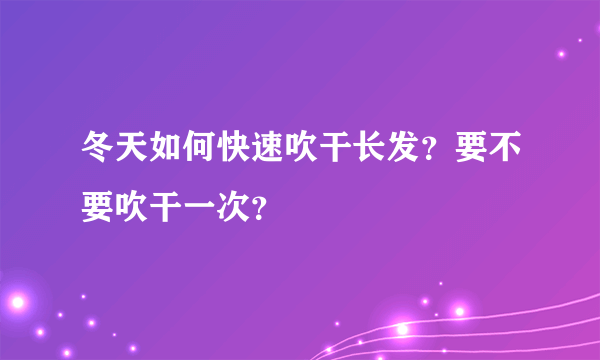冬天如何快速吹干长发？要不要吹干一次？