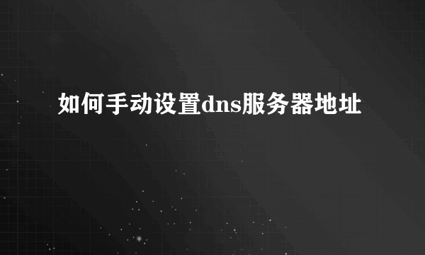 如何手动设置dns服务器地址