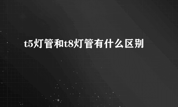 t5灯管和t8灯管有什么区别