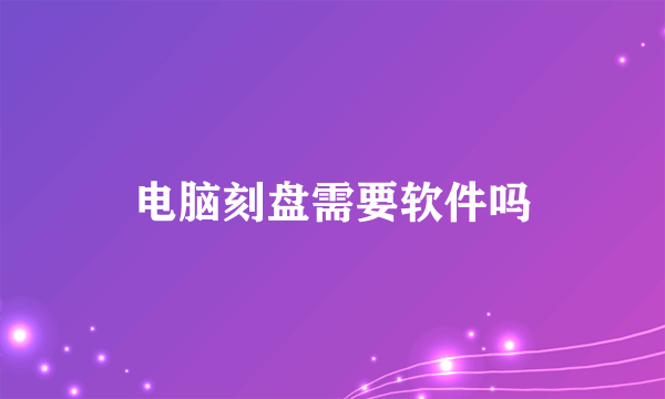 电脑刻盘需要软件吗