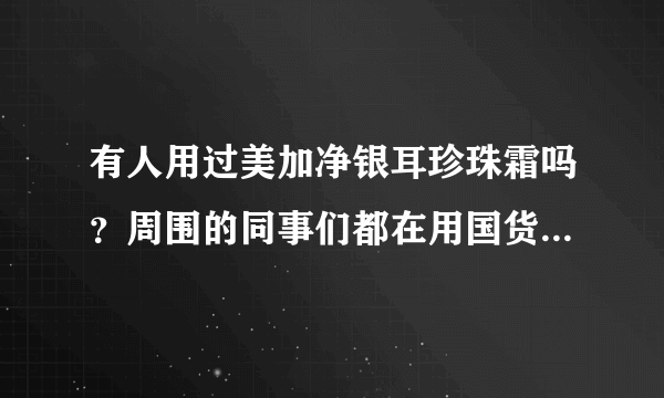 有人用过美加净银耳珍珠霜吗？周围的同事们都在用国货美加净护肤品。有点心动，亲们，可以说说效果吗？