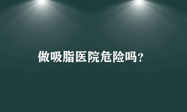 做吸脂医院危险吗？