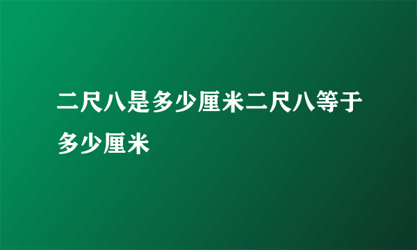 二尺八是多少厘米二尺八等于多少厘米