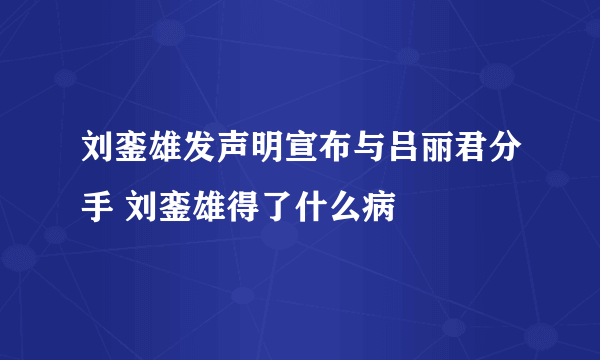 刘銮雄发声明宣布与吕丽君分手 刘銮雄得了什么病